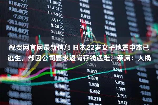 配资网官网最新信息 日本22岁女子地震中本已逃生，却因公司要求返岗存钱遇难，亲属：人祸
