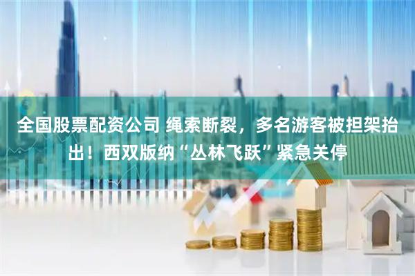 全国股票配资公司 绳索断裂，多名游客被担架抬出！西双版纳“丛林飞跃”紧急关停