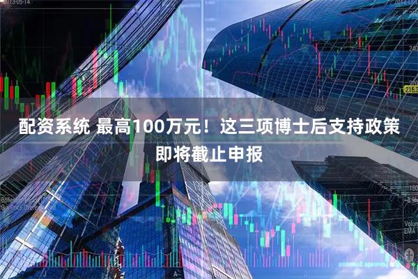 配资系统 最高100万元！这三项博士后支持政策即将截止申报