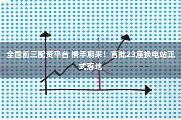 全国前三配资平台 携手蔚来！首批23座换电站正式落地